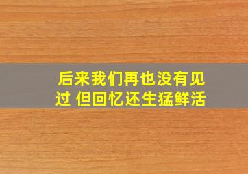 后来我们再也没有见过 但回忆还生猛鲜活